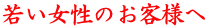 若い女性のお客様へ
