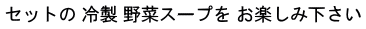 セットの 冷製 野菜スープを お楽しみ下さい 